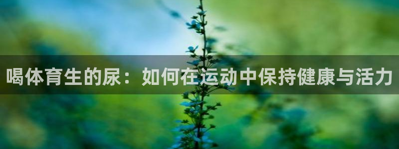 喝体育生的尿：如何在运动中保持健康与活力