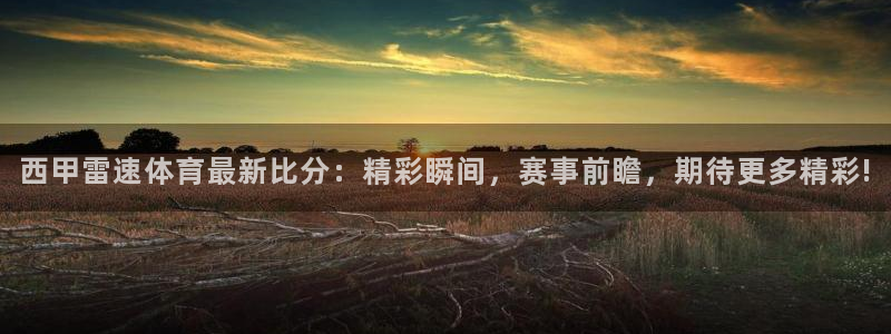 西甲雷速体育最新比分：精彩瞬间，赛事前瞻，期待更多精彩!